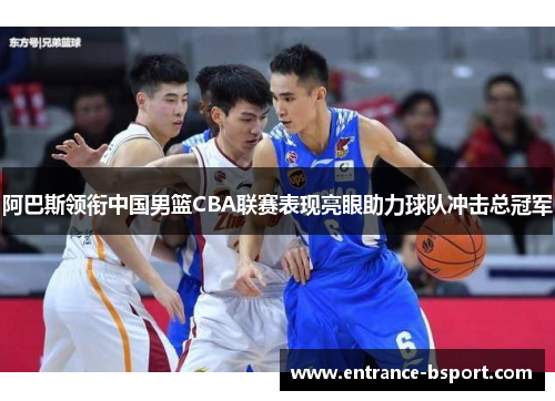 阿巴斯领衔中国男篮CBA联赛表现亮眼助力球队冲击总冠军